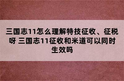 三国志11怎么理解特技征收、征税呀 三国志11征收和米道可以同时生效吗